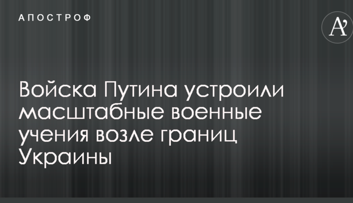Войска Путина устроили масштабные военные учения возле границ Украины