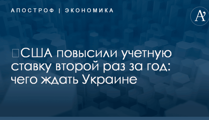 ​США повысили учетную ставку второй раз за год: чего ждать Украине