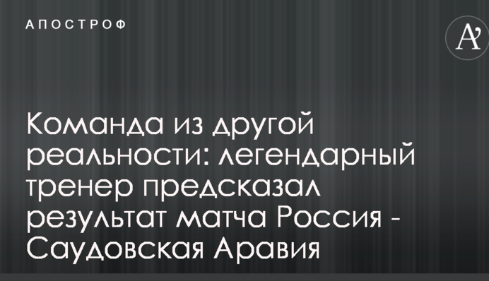 Команда из другой реальности: легендарный тренер предсказал результат матча Россия - Саудовская Аравия