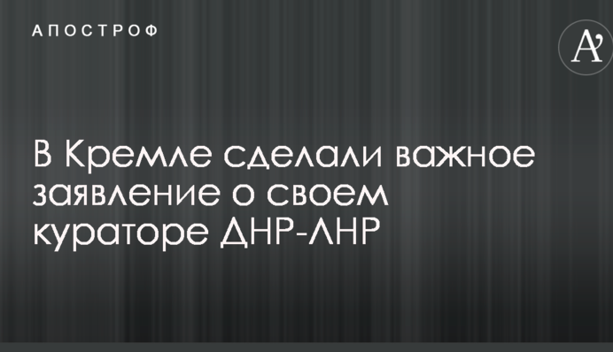 У Кремлі зробили важливу заяву про свого куратора ДНР-ЛНР