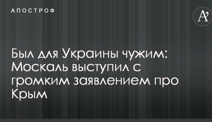 Був для України чужим: Москаль виступив з гучною заявою про Крим