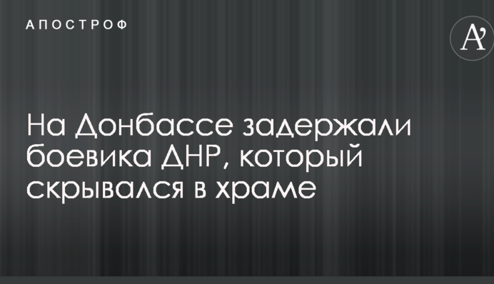 На Донбасі затримали бойовика ДНР, який переховувався в храмі