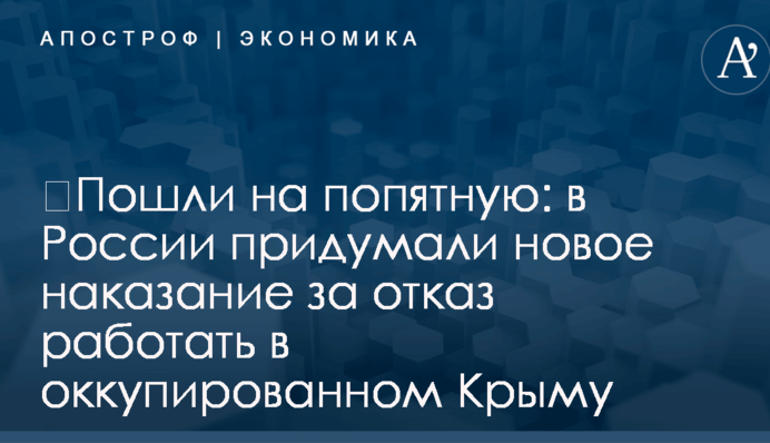 ​Пошли на попятную: в России придумали новое наказание за отказ работать в оккупированном Крыму