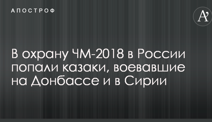 В охорону ЧС-2018 в Росії потрапили козаки, які воювали на Донбасі і в Сирії: в Україні гнівно відреагували