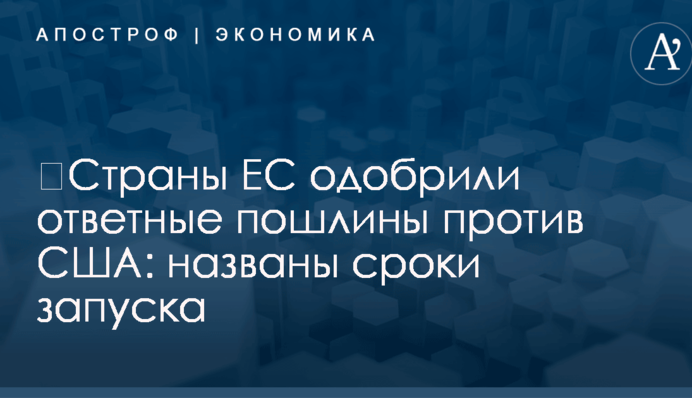 ​Страны ЕС одобрили ответные пошлины против США: названы сроки запуска