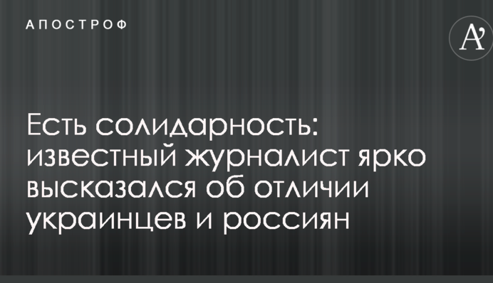 Є солідарність: відомий журналіст яскраво висловився про різницю між українцями і росіянами