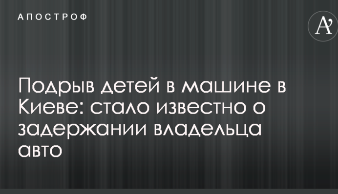 Подрыв детей в машине в Киеве: стало известно о задержании владельца авто