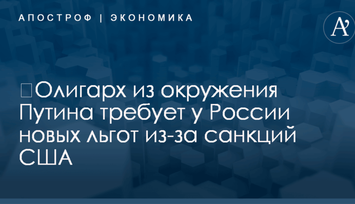 ​Олигарх из окружения Путина требует у России новых льгот из-за санкций США