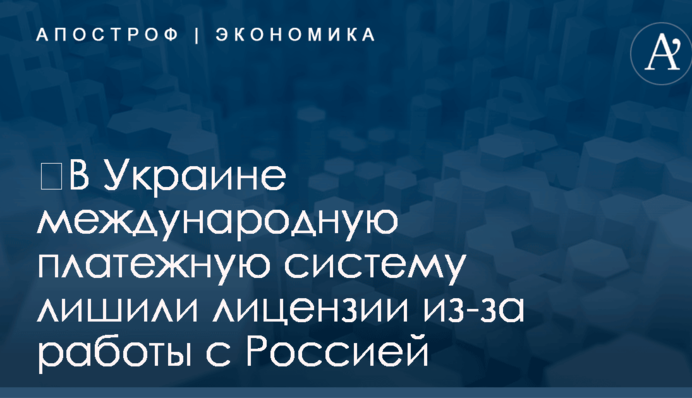 ​В Украине международную платежную систему лишили лицензии из-за работы с Россией