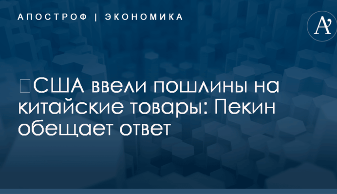 ​США ввели пошлины на китайские товары: Пекин обещает ответ