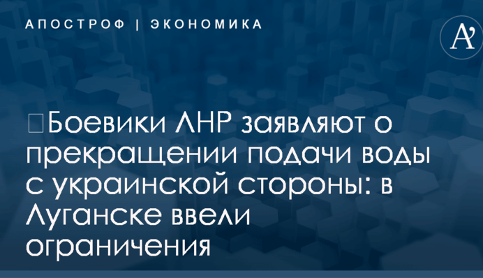 ​Боевики ЛНР заявляют о прекращении подачи воды с украинской стороны: в Луганске ввели ограничения
