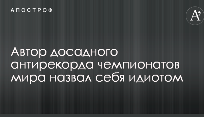 Автор досадного антирекорда чемпионатов мира назвал себя идиотом