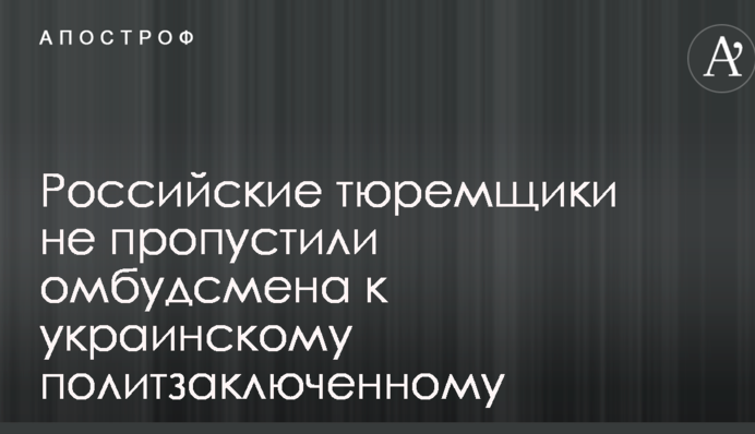 Российские тюремщики не пропустили омбудсмена к украинскому политзаключенному