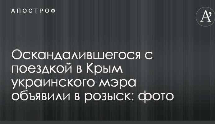 Скандально відомого через поїздку до Криму українського мера оголосили в розшук: фото