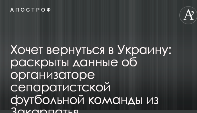 Хочет вернуться в Украину: раскрыты данные об организаторе сепаратистской футбольной команды из Закарпатья