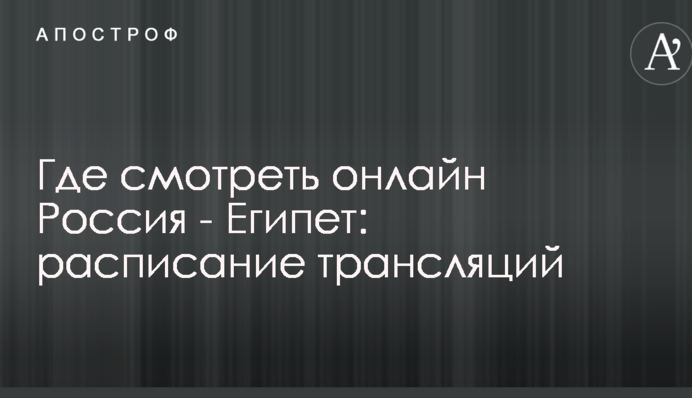 Где смотреть онлайн Россия - Египет: расписание трансляций