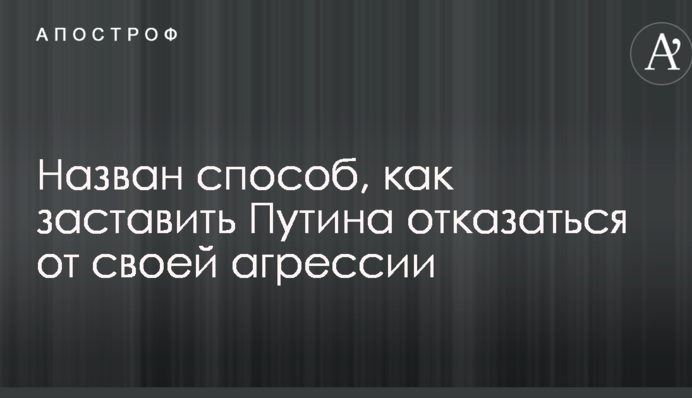 Названо спосіб, як змусити Путіна відмовитися від своєї агресії