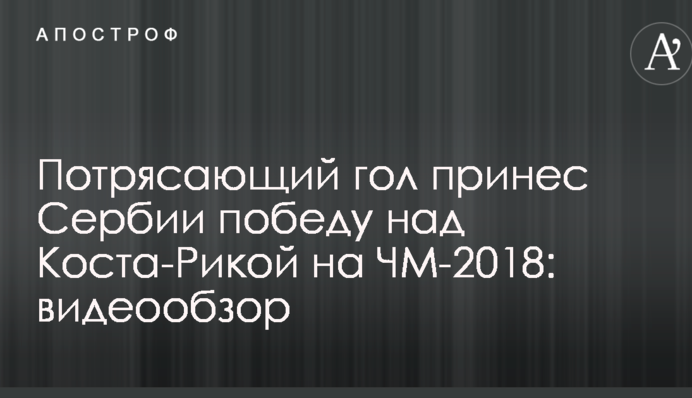 Приголомшливий гол приніс Сербії перемогу над Коста-Рікою на ЧС-2018: відеоогляд