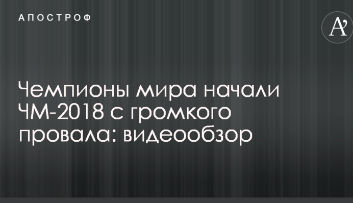 Чемпионы мира начали ЧМ-2018 с громкого провала: видеообзор