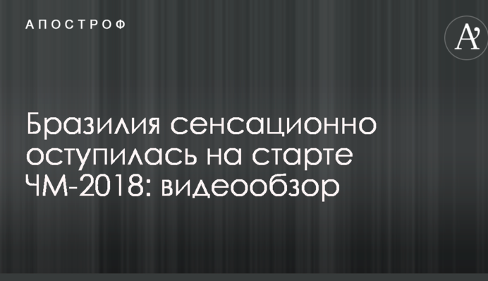 Бразилія сенсаційно оступилася на старті ЧС-2018: відеоогляд