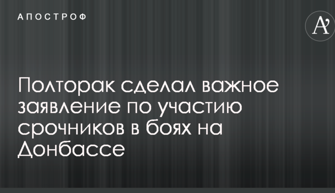 Полторак зробив важливу заяву щодо участі строковиків у боях на Донбасі