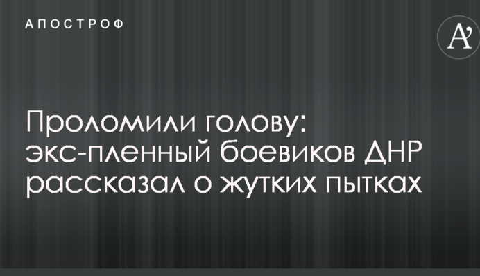Проломили голову: экс-пленный боевиков ДНР рассказал о жутких пытках