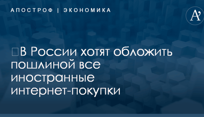 ​В России хотят обложить пошлиной все иностранные интернет-покупки