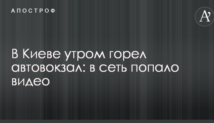 В Києві вранці горів автовокзал: в мережу потрапило відео