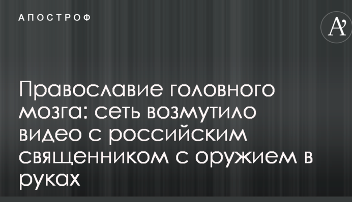 Православ'я головного мозку: мережу обурило відео з російським священиком зі зброєю в руках