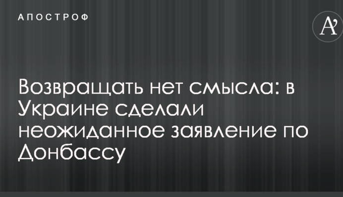 Повертати немає сенсу: в Україні зробили несподівану заяву по Донбасу