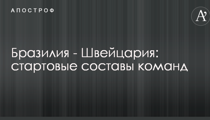 Бразилия - Швейцария: стартовые составы команд
