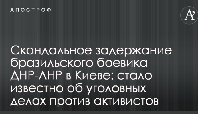 Скандальное задержание бразильского боевика ДНР-ЛНР в Киеве: стало известно об уголовных делах против активистов