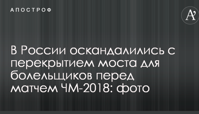 У Росії оскандалились з перекриттям мосту для уболівальників перед матчем ЧС-2018: фото