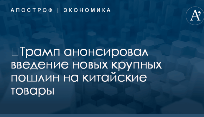 ​Трамп анонсировал введение новых крупных пошлин на китайские товары