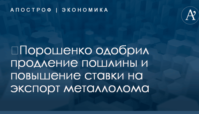 ​Порошенко одобрил продление пошлины и повышение ставки на экспорт металлолома