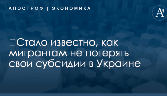 ​Стало известно, как мигрантам не потерять свои субсидии в Украине