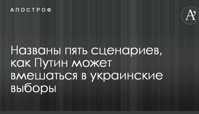 Названы пять сценариев, как Путин может вмешаться в украинские выборы