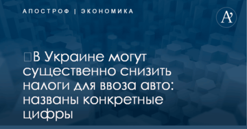 ​В Украине могут существенно снизить налоги для ввоза авто: названы конкретные цифры