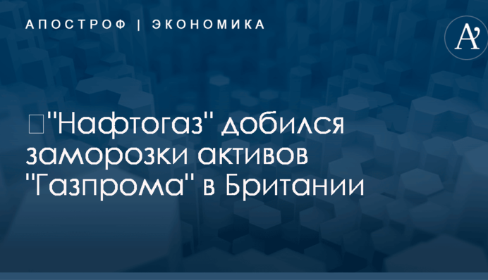 ​"Нафтогаз" добился заморозки активов "Газпрома" еще в одной стране ЕС