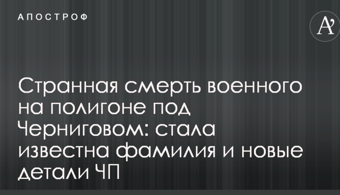 Дивна смерть військового на полігоні під Черніговом: стало відомо прізвище і нові деталі ПП