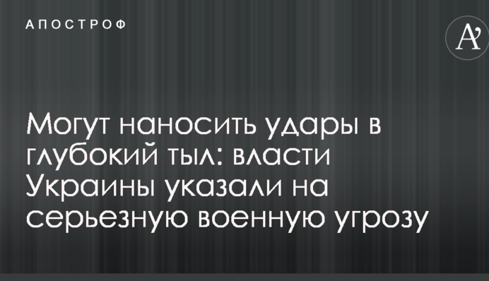 Можуть завдавати удари в глибокий тил: влада України вказала на серйозну військову загрозу
