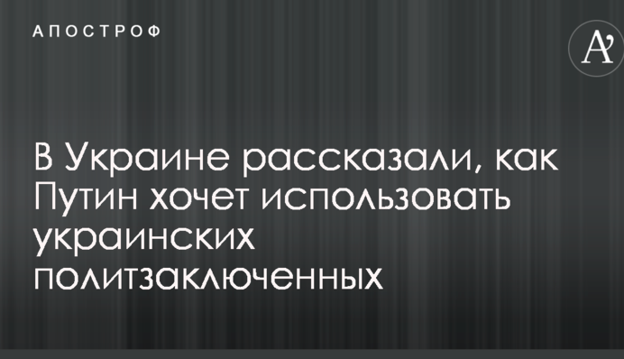 В Україні розповіли, як Путін хоче використати українських політв'язнів