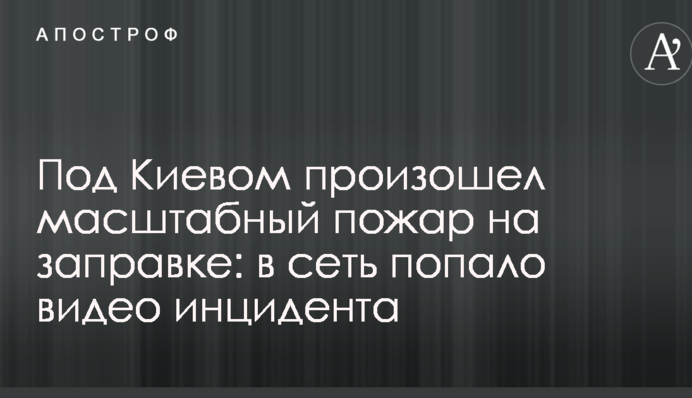 Під Києвом сталася масштабна пожежа на заправці: в мережу потрапило відео інциденту