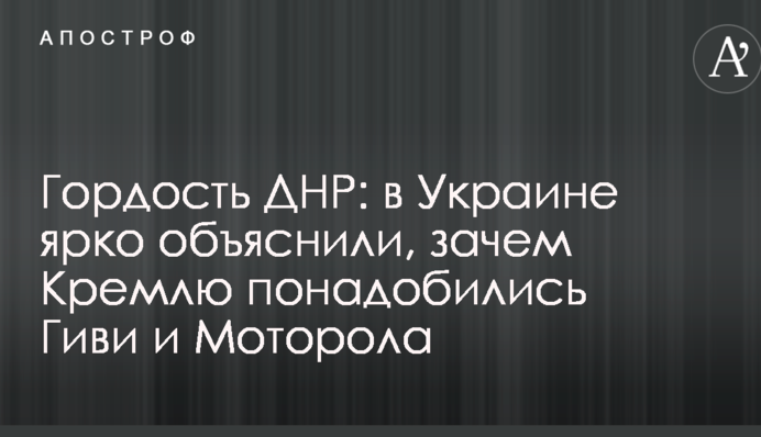 Гордість ДНР: в Україні яскраво пояснили, навіщо Кремлю знадобилися Гіві і Моторола
