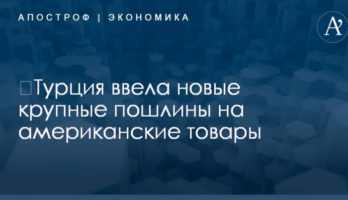 ​Турция ввела новые крупные пошлины на американские товары