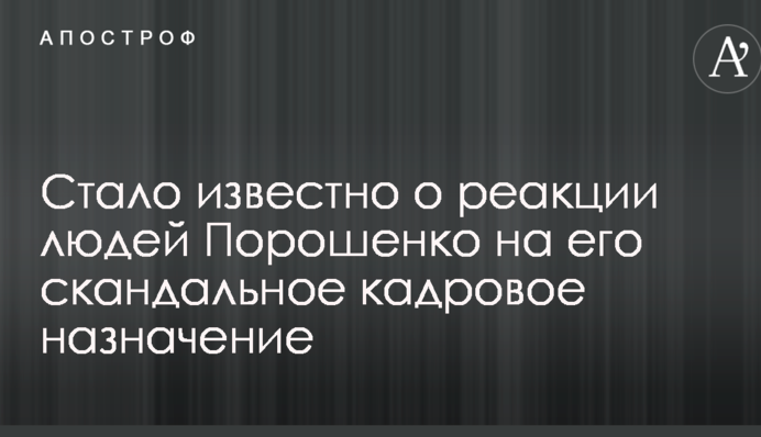 Стало відомо про реакцію людей Порошенка на його скандальне кадрове призначення