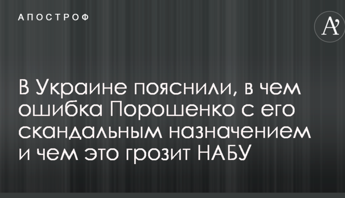 В Украине пояснили, в чем ошибка Порошенко с его скандальным назначением и чем это грозит НАБУ