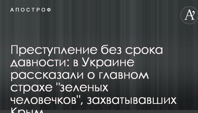 Преступление без срока давности: в Украине рассказали о главном страхе "зеленых человечков", захватывавших Крым