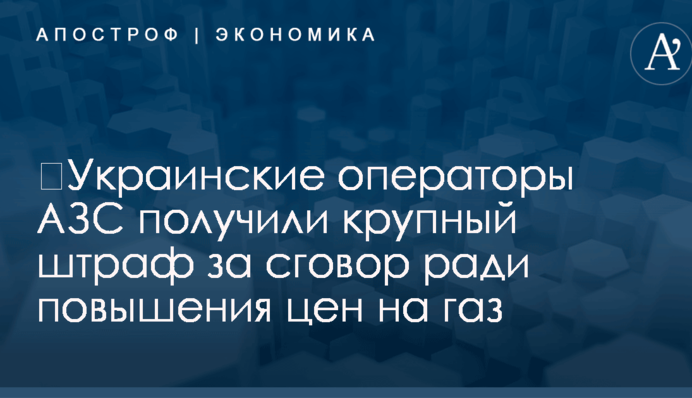 ​Украинские операторы АЗС получили крупный штраф за сговор ради повышения цен на газ