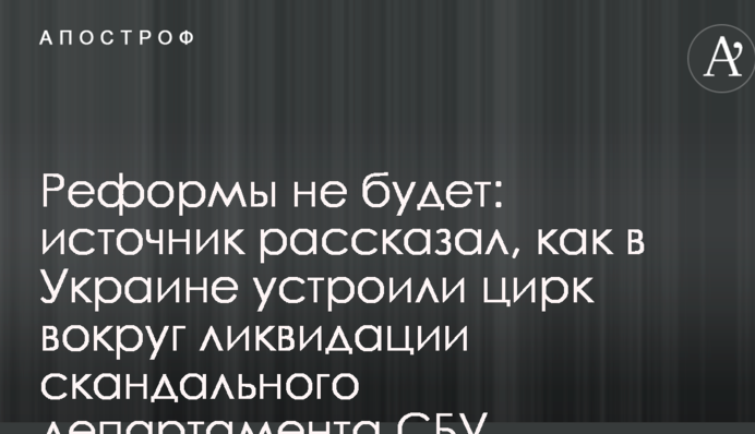 Реформи не буде: джерело розповіло, як в Україні влаштували цирк навколо ліквідації скандального департаменту СБУ